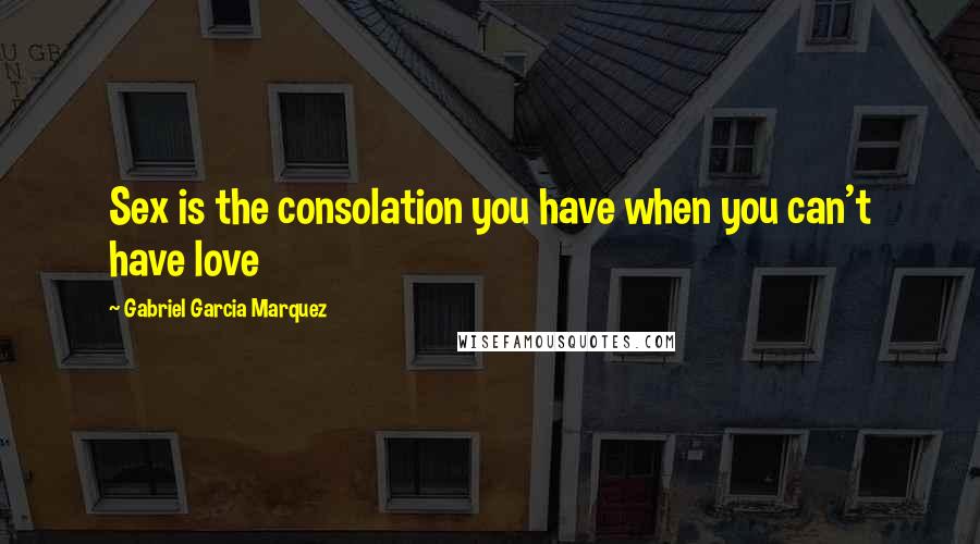 Gabriel Garcia Marquez Quotes: Sex is the consolation you have when you can't have love