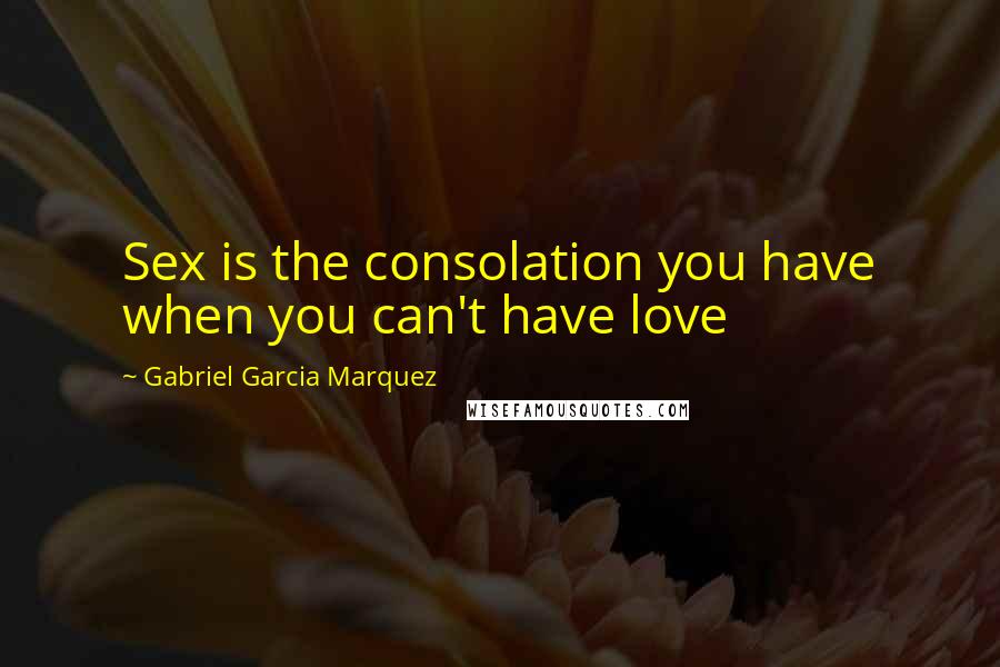 Gabriel Garcia Marquez Quotes: Sex is the consolation you have when you can't have love