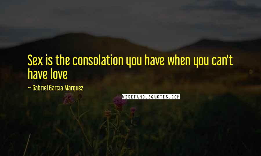 Gabriel Garcia Marquez Quotes: Sex is the consolation you have when you can't have love