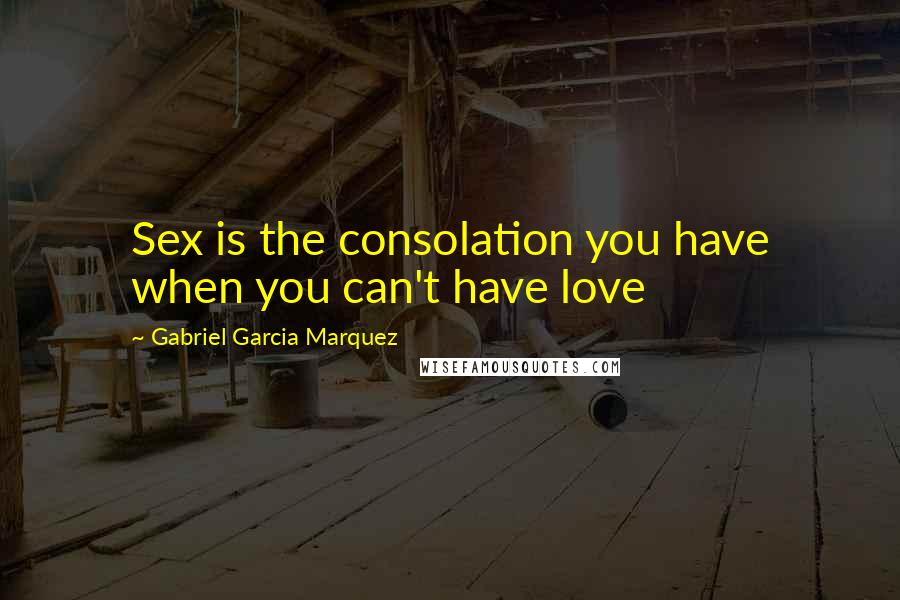 Gabriel Garcia Marquez Quotes: Sex is the consolation you have when you can't have love