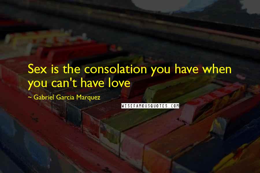 Gabriel Garcia Marquez Quotes: Sex is the consolation you have when you can't have love