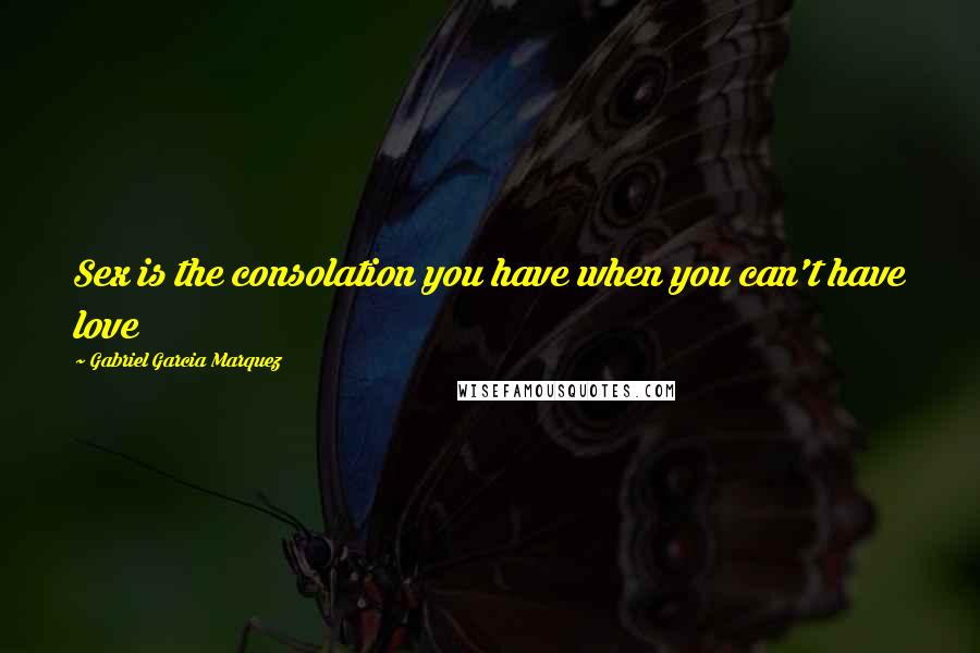 Gabriel Garcia Marquez Quotes: Sex is the consolation you have when you can't have love