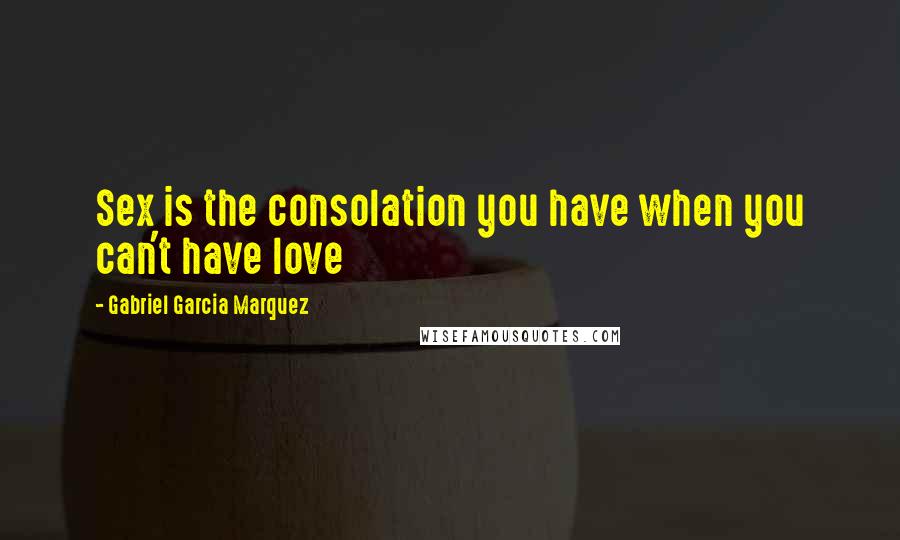 Gabriel Garcia Marquez Quotes: Sex is the consolation you have when you can't have love