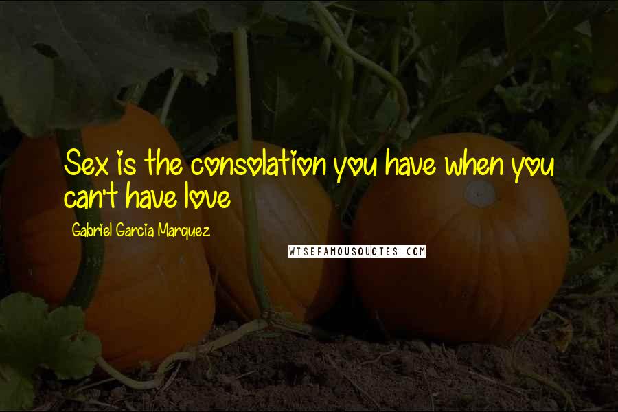 Gabriel Garcia Marquez Quotes: Sex is the consolation you have when you can't have love