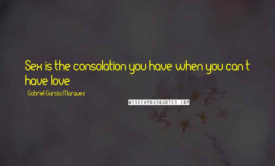 Gabriel Garcia Marquez Quotes: Sex is the consolation you have when you can't have love