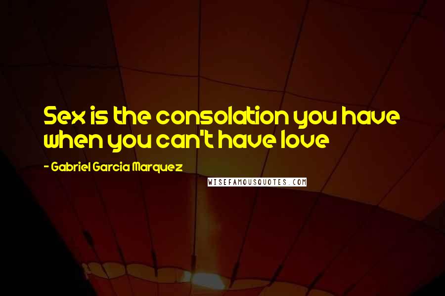 Gabriel Garcia Marquez Quotes: Sex is the consolation you have when you can't have love