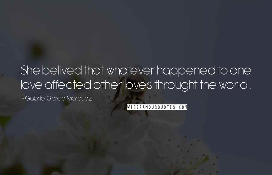 Gabriel Garcia Marquez Quotes: She belived that whatever happened to one love affected other loves throught the world .