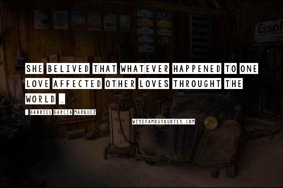 Gabriel Garcia Marquez Quotes: She belived that whatever happened to one love affected other loves throught the world .