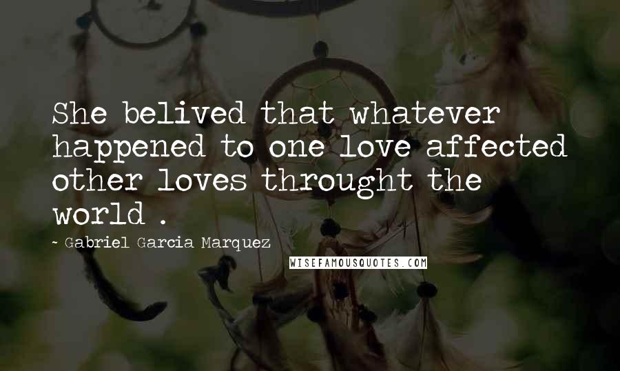 Gabriel Garcia Marquez Quotes: She belived that whatever happened to one love affected other loves throught the world .