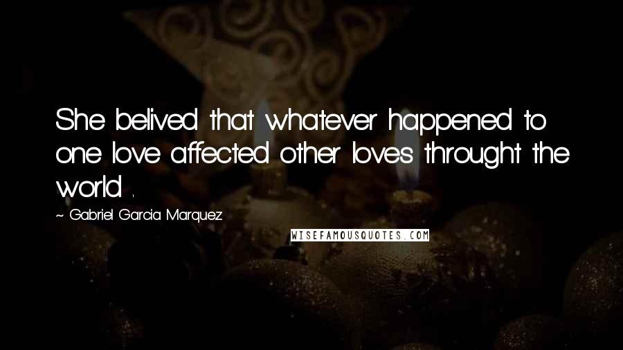 Gabriel Garcia Marquez Quotes: She belived that whatever happened to one love affected other loves throught the world .