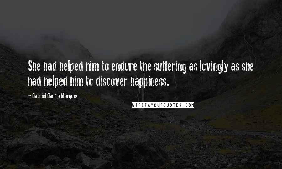 Gabriel Garcia Marquez Quotes: She had helped him to endure the suffering as lovingly as she had helped him to discover happiness.