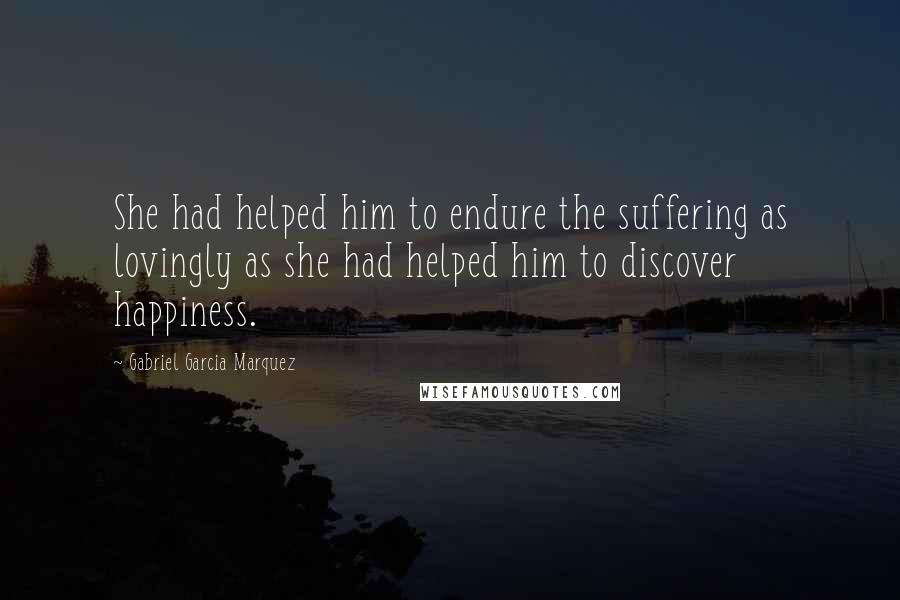 Gabriel Garcia Marquez Quotes: She had helped him to endure the suffering as lovingly as she had helped him to discover happiness.