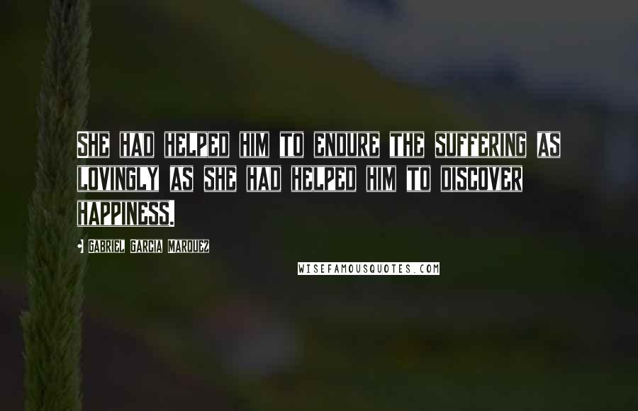 Gabriel Garcia Marquez Quotes: She had helped him to endure the suffering as lovingly as she had helped him to discover happiness.