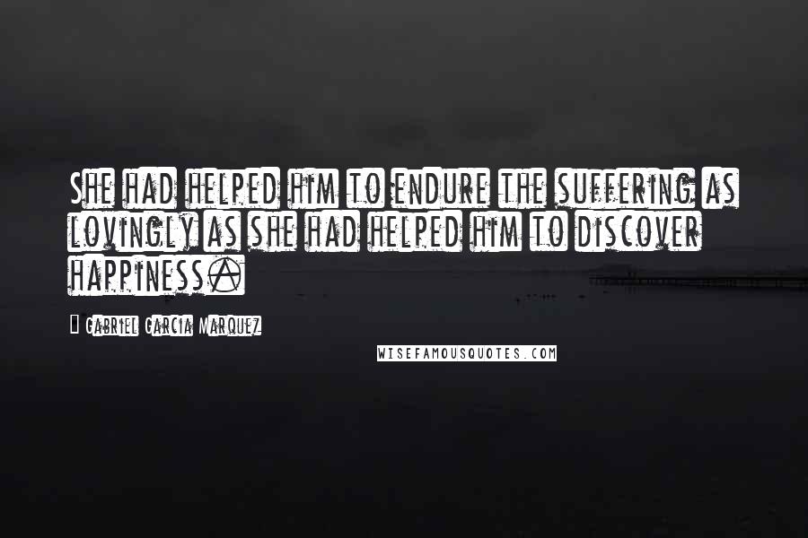 Gabriel Garcia Marquez Quotes: She had helped him to endure the suffering as lovingly as she had helped him to discover happiness.