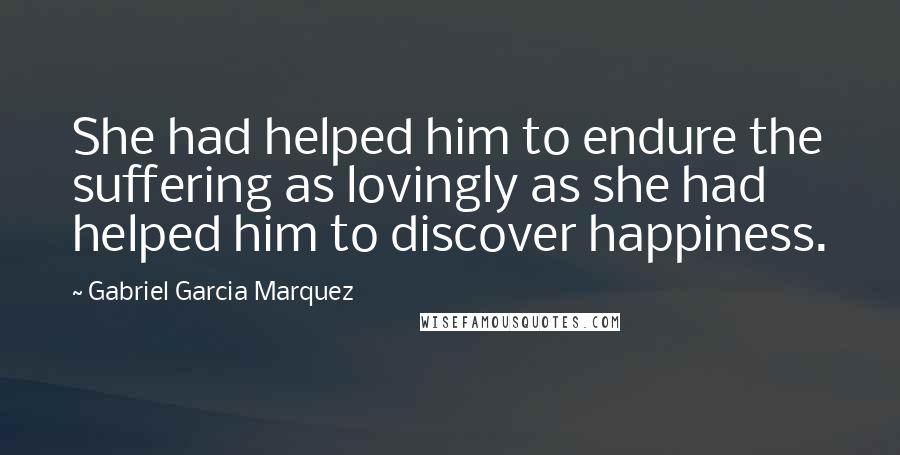 Gabriel Garcia Marquez Quotes: She had helped him to endure the suffering as lovingly as she had helped him to discover happiness.