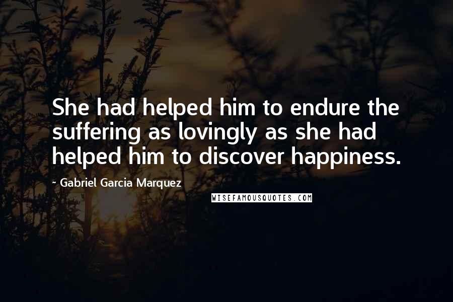 Gabriel Garcia Marquez Quotes: She had helped him to endure the suffering as lovingly as she had helped him to discover happiness.