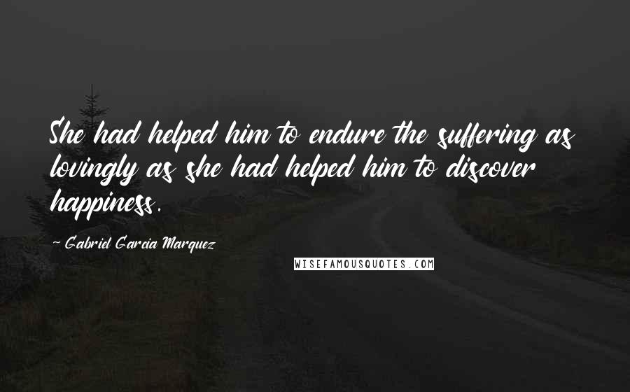 Gabriel Garcia Marquez Quotes: She had helped him to endure the suffering as lovingly as she had helped him to discover happiness.