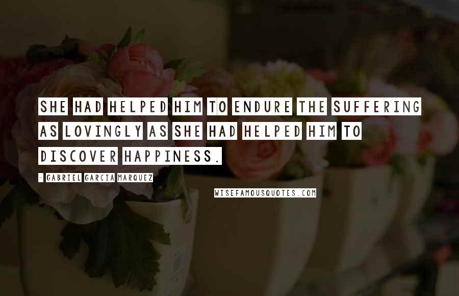 Gabriel Garcia Marquez Quotes: She had helped him to endure the suffering as lovingly as she had helped him to discover happiness.