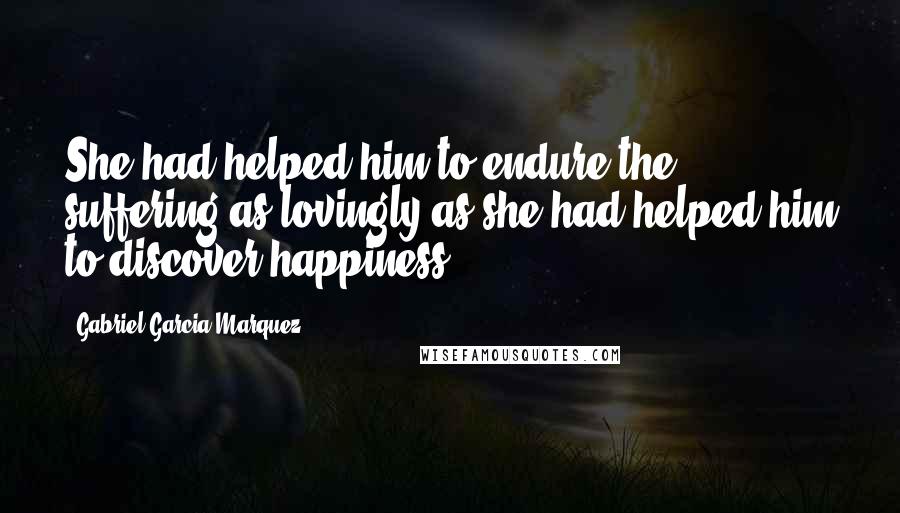 Gabriel Garcia Marquez Quotes: She had helped him to endure the suffering as lovingly as she had helped him to discover happiness.