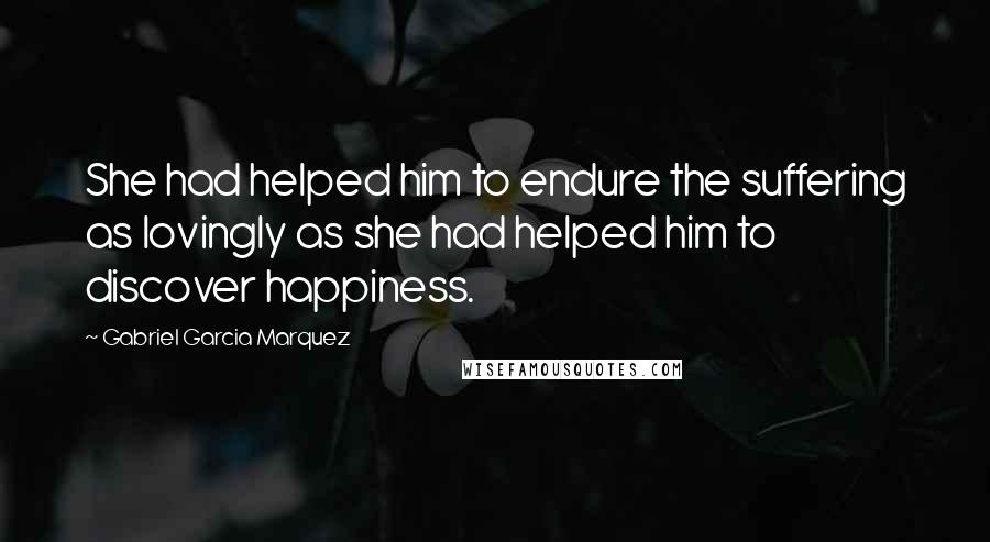 Gabriel Garcia Marquez Quotes: She had helped him to endure the suffering as lovingly as she had helped him to discover happiness.