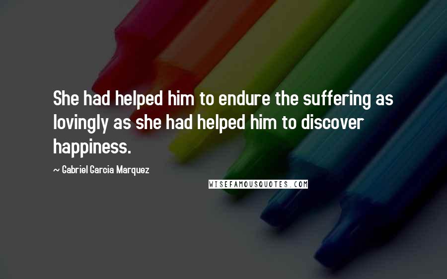 Gabriel Garcia Marquez Quotes: She had helped him to endure the suffering as lovingly as she had helped him to discover happiness.