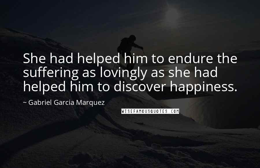 Gabriel Garcia Marquez Quotes: She had helped him to endure the suffering as lovingly as she had helped him to discover happiness.