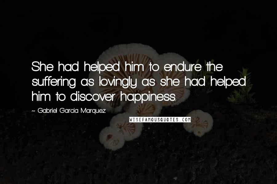 Gabriel Garcia Marquez Quotes: She had helped him to endure the suffering as lovingly as she had helped him to discover happiness.