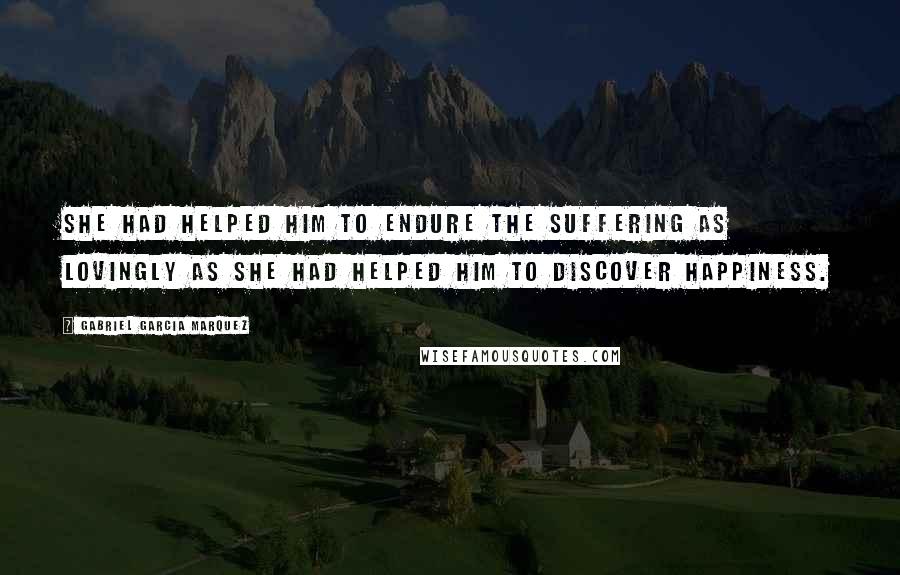 Gabriel Garcia Marquez Quotes: She had helped him to endure the suffering as lovingly as she had helped him to discover happiness.