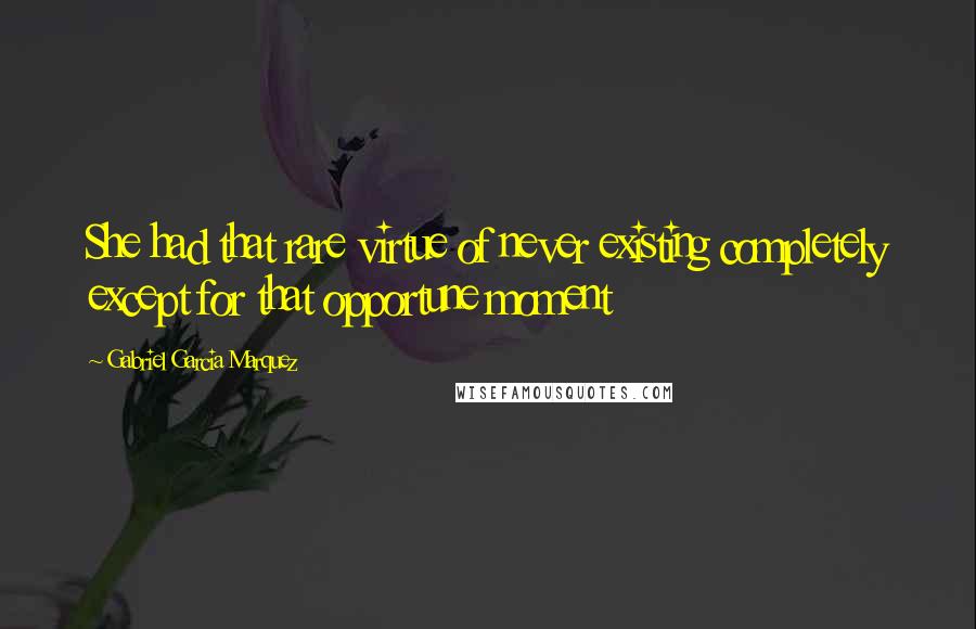 Gabriel Garcia Marquez Quotes: She had that rare virtue of never existing completely except for that opportune moment