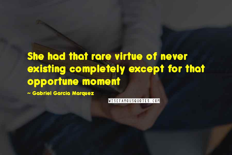 Gabriel Garcia Marquez Quotes: She had that rare virtue of never existing completely except for that opportune moment