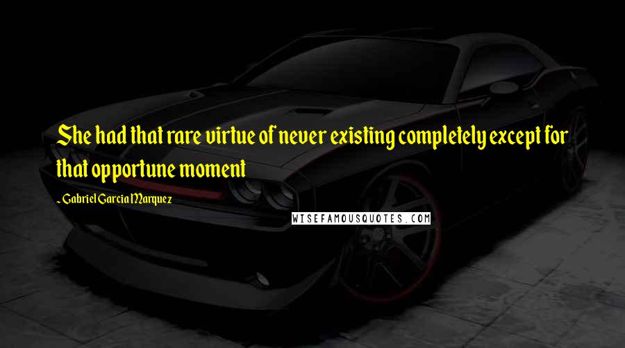 Gabriel Garcia Marquez Quotes: She had that rare virtue of never existing completely except for that opportune moment