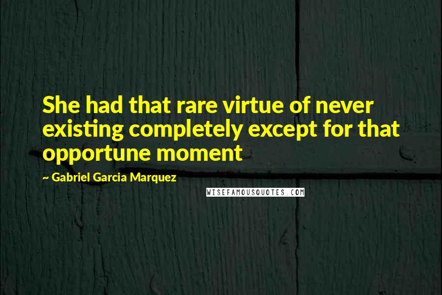 Gabriel Garcia Marquez Quotes: She had that rare virtue of never existing completely except for that opportune moment