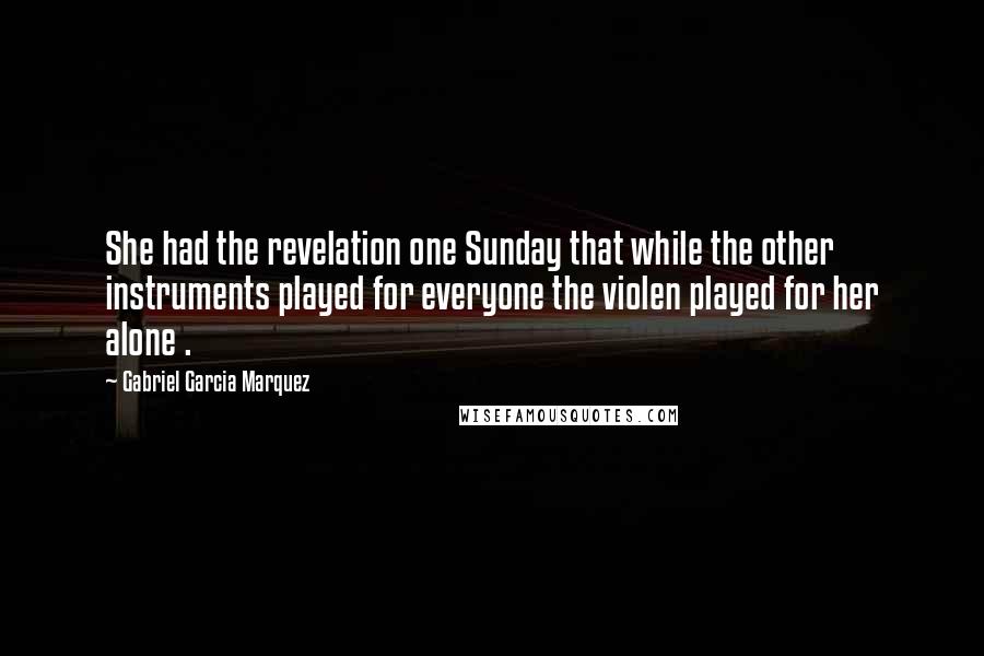 Gabriel Garcia Marquez Quotes: She had the revelation one Sunday that while the other instruments played for everyone the violen played for her alone .