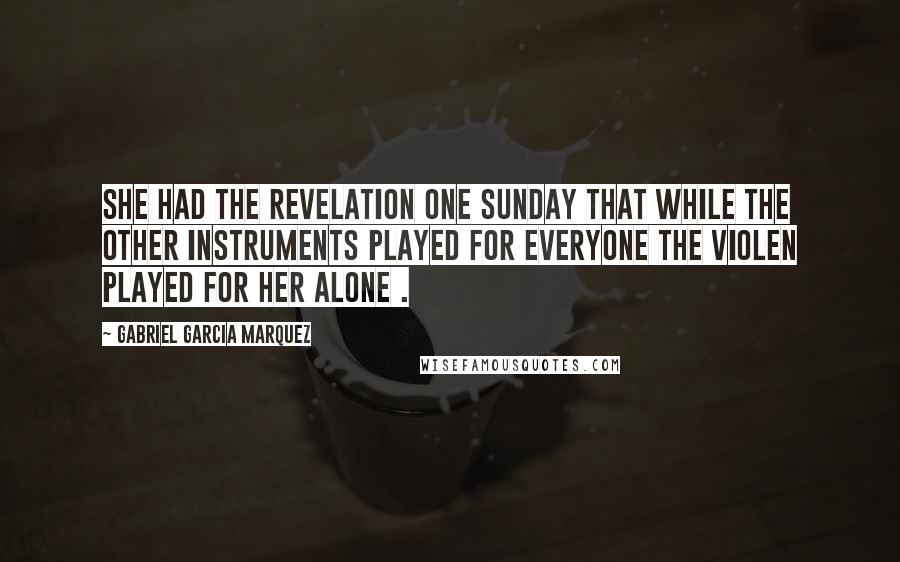 Gabriel Garcia Marquez Quotes: She had the revelation one Sunday that while the other instruments played for everyone the violen played for her alone .