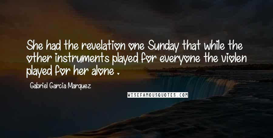 Gabriel Garcia Marquez Quotes: She had the revelation one Sunday that while the other instruments played for everyone the violen played for her alone .