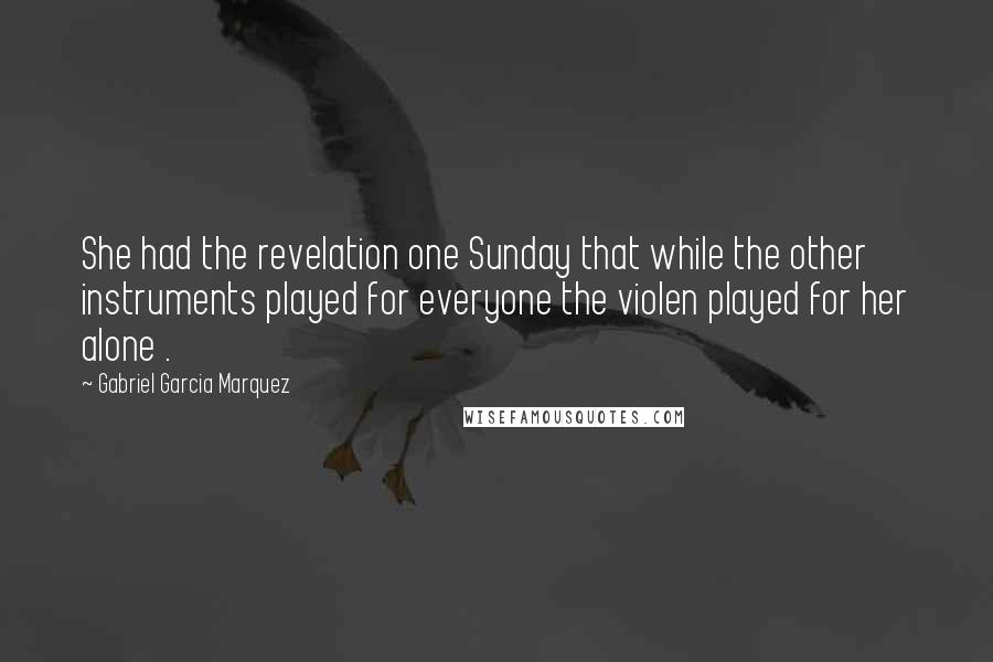 Gabriel Garcia Marquez Quotes: She had the revelation one Sunday that while the other instruments played for everyone the violen played for her alone .