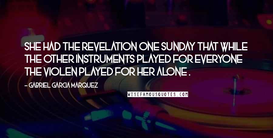 Gabriel Garcia Marquez Quotes: She had the revelation one Sunday that while the other instruments played for everyone the violen played for her alone .