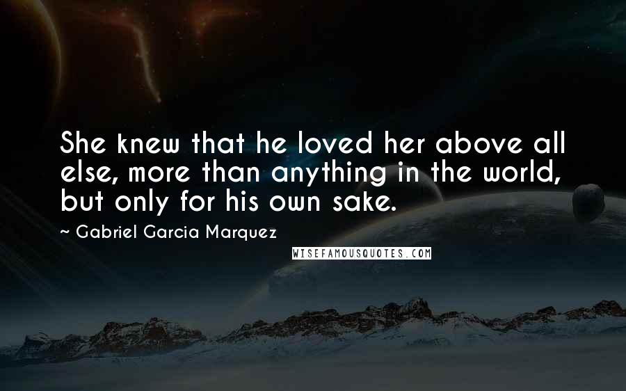 Gabriel Garcia Marquez Quotes: She knew that he loved her above all else, more than anything in the world, but only for his own sake.