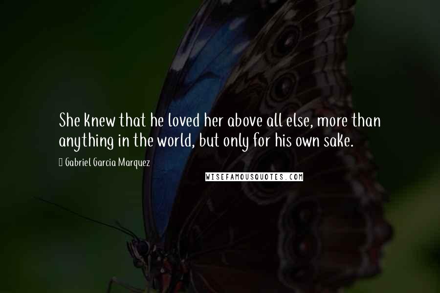 Gabriel Garcia Marquez Quotes: She knew that he loved her above all else, more than anything in the world, but only for his own sake.