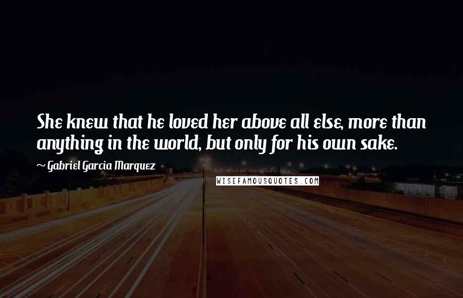 Gabriel Garcia Marquez Quotes: She knew that he loved her above all else, more than anything in the world, but only for his own sake.