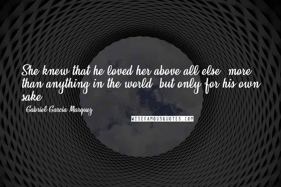 Gabriel Garcia Marquez Quotes: She knew that he loved her above all else, more than anything in the world, but only for his own sake.