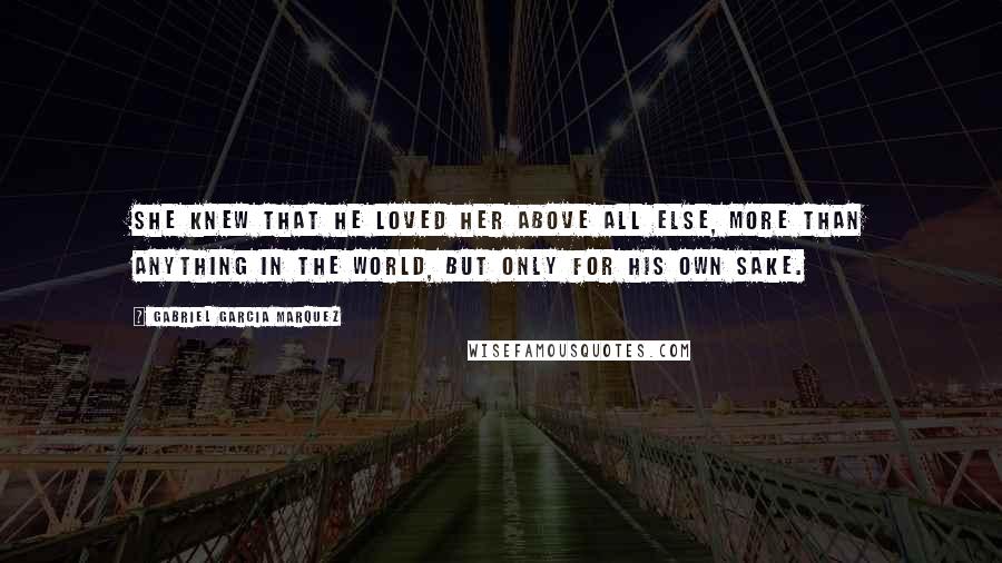 Gabriel Garcia Marquez Quotes: She knew that he loved her above all else, more than anything in the world, but only for his own sake.