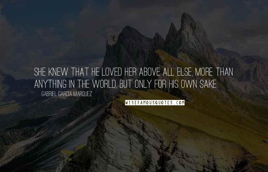 Gabriel Garcia Marquez Quotes: She knew that he loved her above all else, more than anything in the world, but only for his own sake.