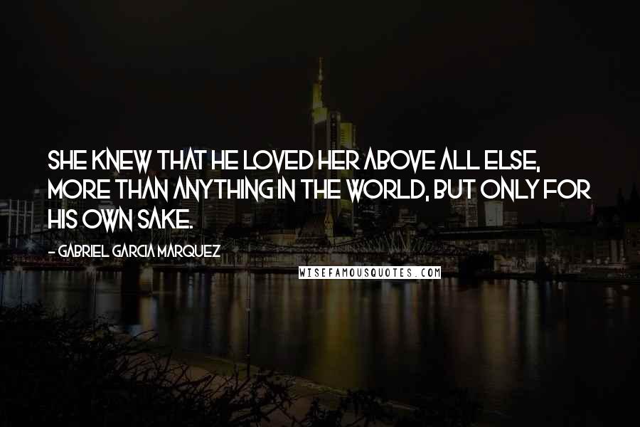 Gabriel Garcia Marquez Quotes: She knew that he loved her above all else, more than anything in the world, but only for his own sake.