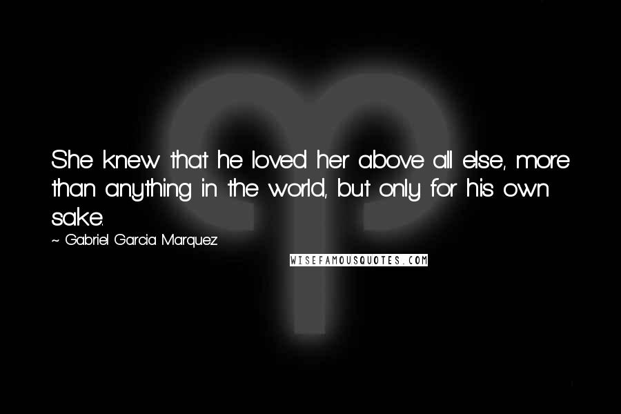 Gabriel Garcia Marquez Quotes: She knew that he loved her above all else, more than anything in the world, but only for his own sake.