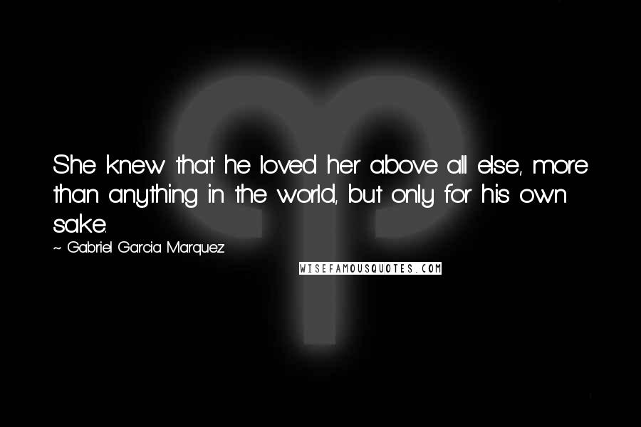 Gabriel Garcia Marquez Quotes: She knew that he loved her above all else, more than anything in the world, but only for his own sake.