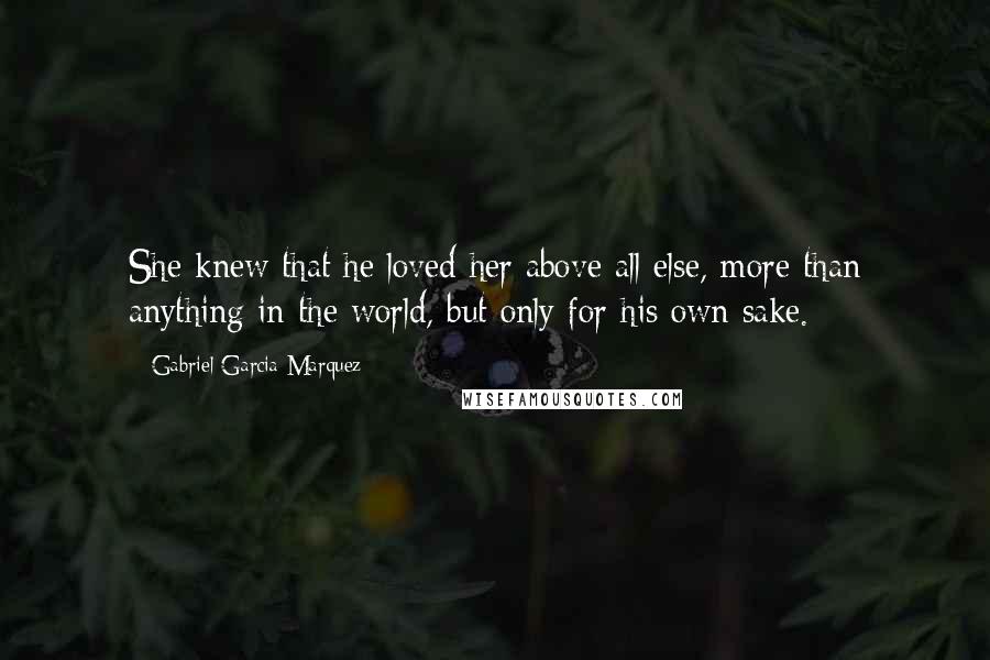 Gabriel Garcia Marquez Quotes: She knew that he loved her above all else, more than anything in the world, but only for his own sake.