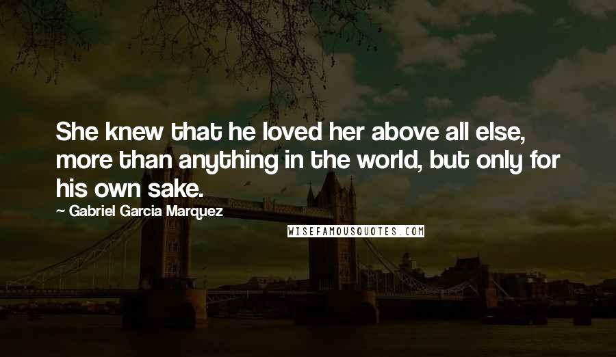 Gabriel Garcia Marquez Quotes: She knew that he loved her above all else, more than anything in the world, but only for his own sake.