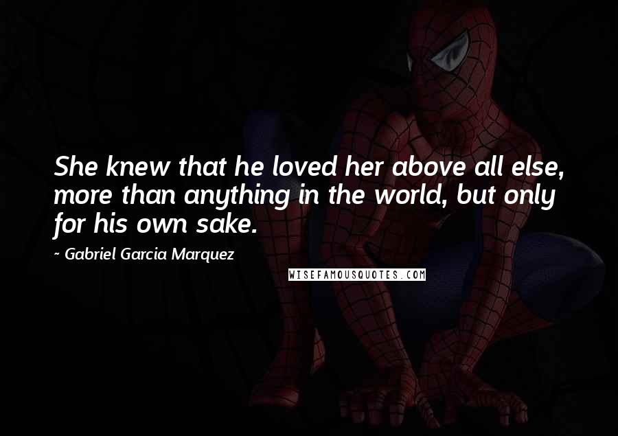 Gabriel Garcia Marquez Quotes: She knew that he loved her above all else, more than anything in the world, but only for his own sake.