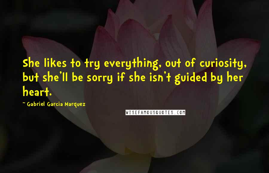 Gabriel Garcia Marquez Quotes: She likes to try everything, out of curiosity, but she'll be sorry if she isn't guided by her heart.